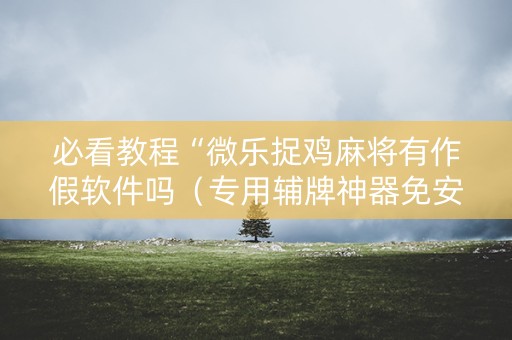 必看教程“微乐捉鸡麻将有作假软件吗（专用辅牌神器免安装）