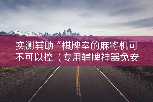 实测辅助“棋牌室的麻将机可不可以控（专用辅牌神器免安装）
