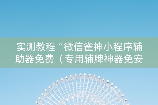 实测教程“微信雀神小程序辅助器免费（专用辅牌神器免安装）
