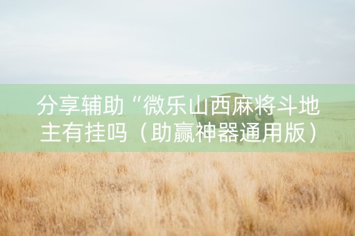 分享辅助“微乐山西麻将斗地主有挂吗（助赢神器通用版）