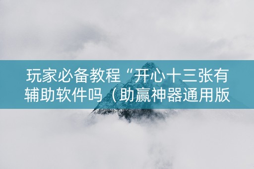 玩家必备教程“开心十三张有辅助软件吗（助赢神器通用版）