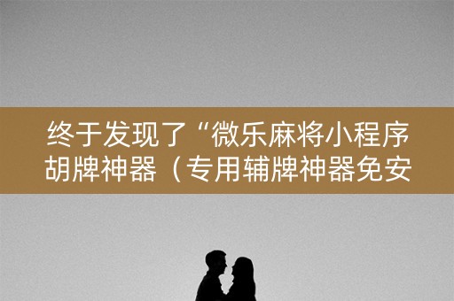 终于发现了“微乐麻将小程序胡牌神器（专用辅牌神器免安装）