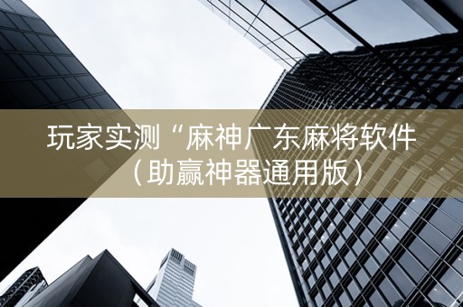 玩家实测“麻神广东麻将软件（助赢神器通用版）