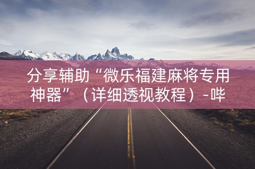 分享辅助“微乐福建麻将专用神器”（详细透视教程）-哔哩哔哩