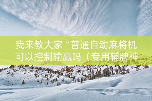 我来教大家“普通自动麻将机可以控制输赢吗（专用辅牌神器免安装）