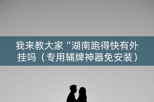 我来教大家“湖南跑得快有外挂吗（专用辅牌神器免安装）