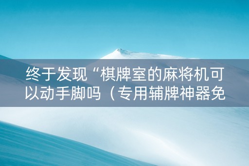 终于发现“棋牌室的麻将机可以动手脚吗（专用辅牌神器免安装）