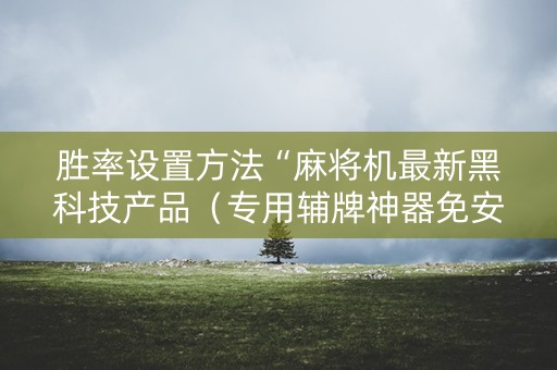 胜率设置方法“麻将机最新黑科技产品（专用辅牌神器免安装）