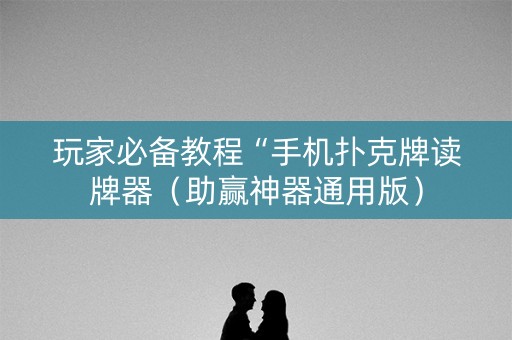 玩家必备教程“手机扑克牌读牌器（助赢神器通用版）