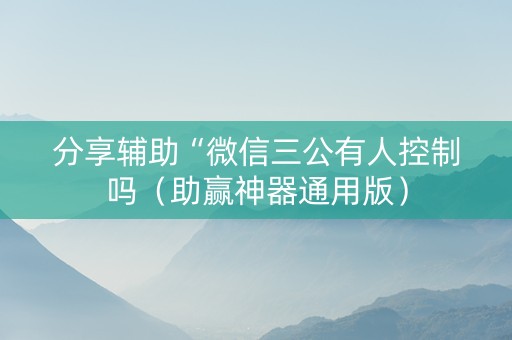 分享辅助“微信三公有人控制吗（助赢神器通用版）