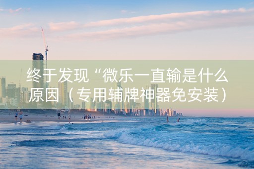 终于发现“微乐一直输是什么原因（专用辅牌神器免安装）