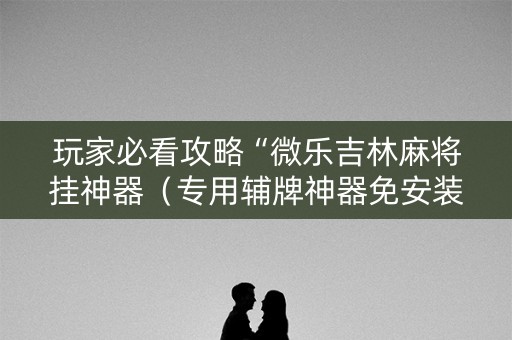 玩家必看攻略“微乐吉林麻将挂神器（专用辅牌神器免安装）