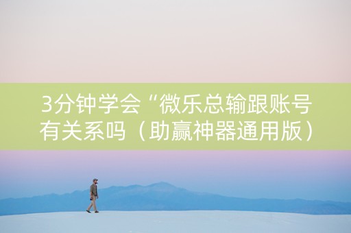 3分钟学会“微乐总输跟账号有关系吗（助赢神器通用版）