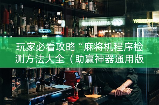玩家必看攻略“麻将机程序检测方法大全（助赢神器通用版）