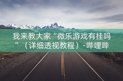 我来教大家“微乐游戏有挂吗”（详细透视教程）-哔哩哔哩