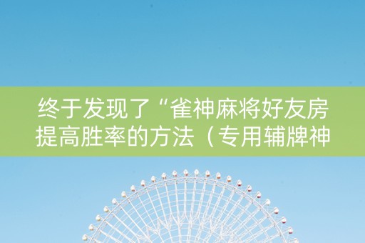 终于发现了“雀神麻将好友房提高胜率的方法（专用辅牌神器免安装）