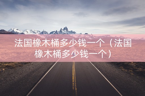 法国橡木桶多少钱一个（法国橡木桶多少钱一个）