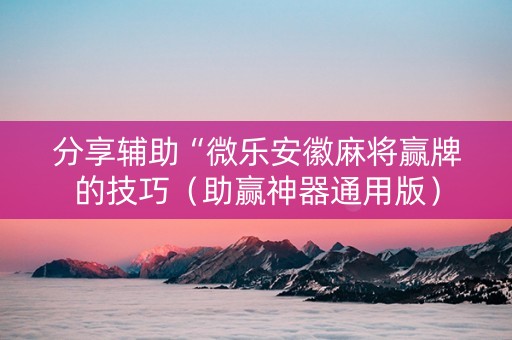 分享辅助“微乐安徽麻将赢牌的技巧（助赢神器通用版）