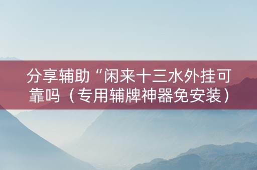 分享辅助“闲来十三水外挂可靠吗（专用辅牌神器免安装）