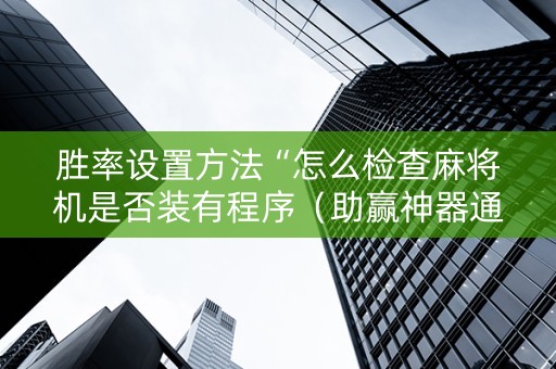 胜率设置方法“怎么检查麻将机是否装有程序（助赢神器通用版）