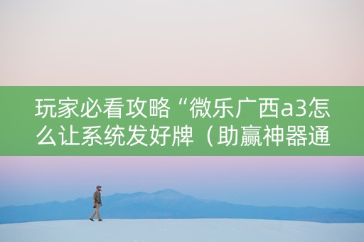 玩家必看攻略“微乐广西a3怎么让系统发好牌（助赢神器通用版）