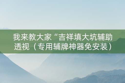 我来教大家“吉祥填大坑辅助透视（专用辅牌神器免安装）