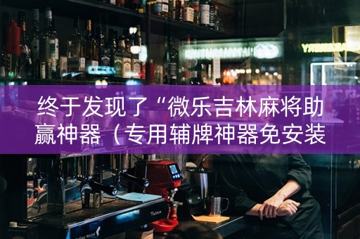 终于发现了“微乐吉林麻将助赢神器（专用辅牌神器免安装）