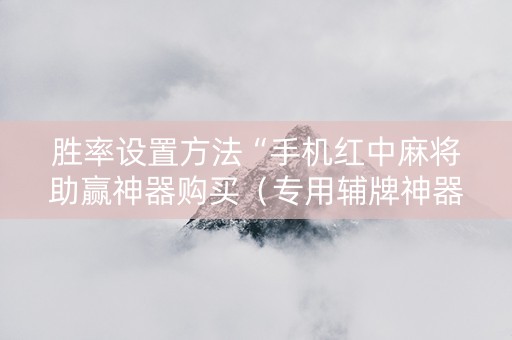 胜率设置方法“手机红中麻将助赢神器购买（专用辅牌神器免安装）