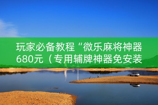 玩家必备教程“微乐麻将神器680元（专用辅牌神器免安装）