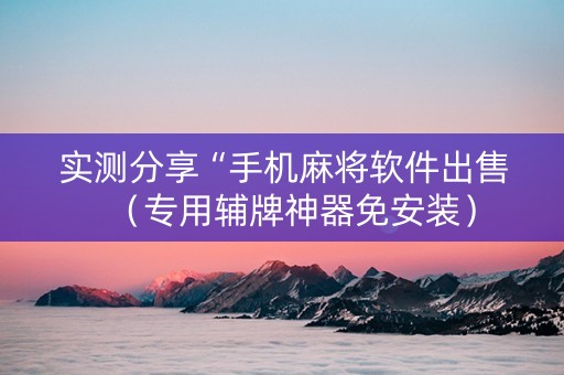 实测分享“手机麻将软件出售（专用辅牌神器免安装）