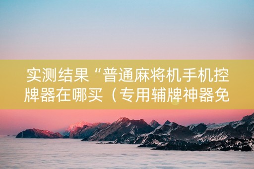 实测结果“普通麻将机手机控牌器在哪买（专用辅牌神器免安装）