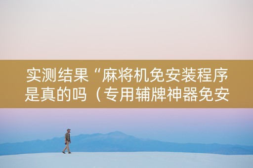 实测结果“麻将机免安装程序是真的吗（专用辅牌神器免安装）