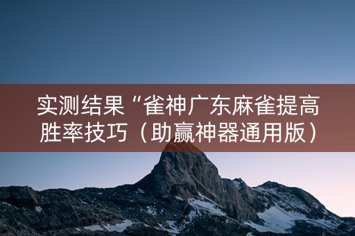 实测结果“雀神广东麻雀提高胜率技巧（助赢神器通用版）