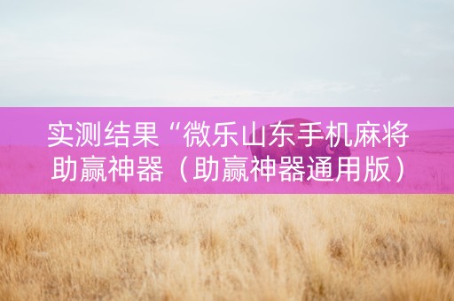 实测结果“微乐山东手机麻将助赢神器（助赢神器通用版）