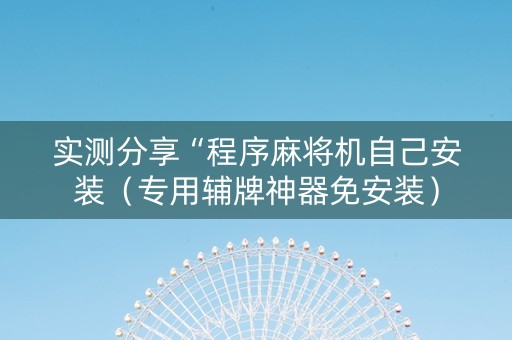 实测分享“程序麻将机自己安装（专用辅牌神器免安装）