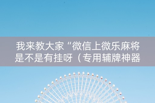 我来教大家“微信上微乐麻将是不是有挂呀（专用辅牌神器免安装）