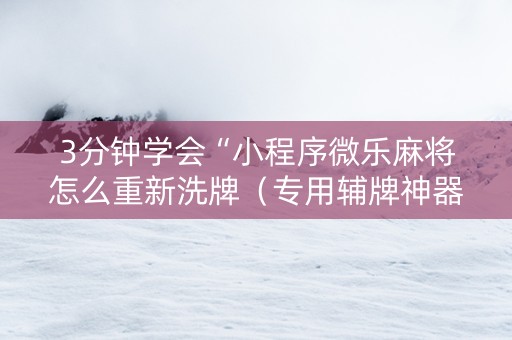 3分钟学会“小程序微乐麻将怎么重新洗牌（专用辅牌神器免安装）