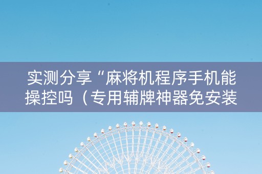实测分享“麻将机程序手机能操控吗（专用辅牌神器免安装）