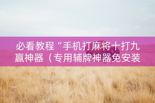 必看教程“手机打麻将十打九赢神器（专用辅牌神器免安装）