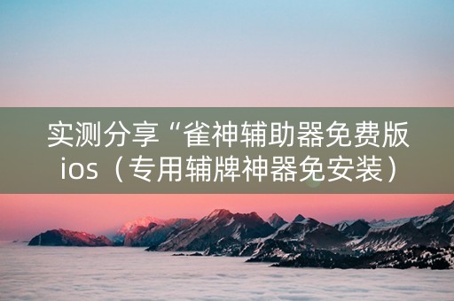 实测分享“雀神辅助器免费版ios（专用辅牌神器免安装）