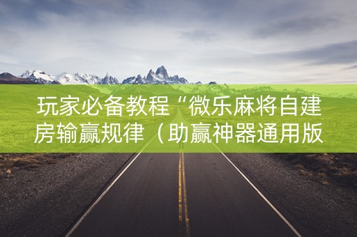 玩家必备教程“微乐麻将自建房输赢规律（助赢神器通用版）