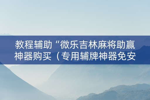 教程辅助“微乐吉林麻将助赢神器购买（专用辅牌神器免安装）