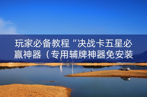 玩家必备教程“决战卡五星必赢神器（专用辅牌神器免安装）