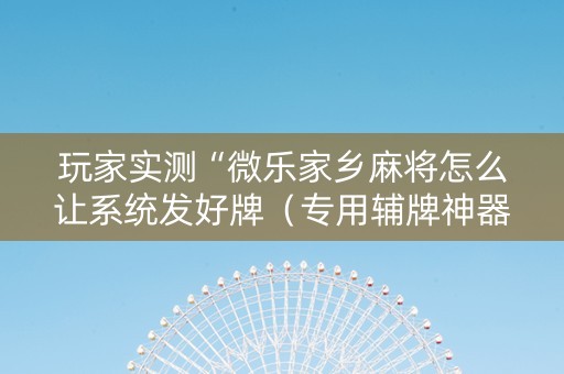 玩家实测“微乐家乡麻将怎么让系统发好牌（专用辅牌神器免安装）