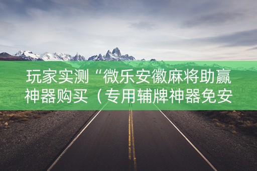 玩家实测“微乐安徽麻将助赢神器购买（专用辅牌神器免安装）