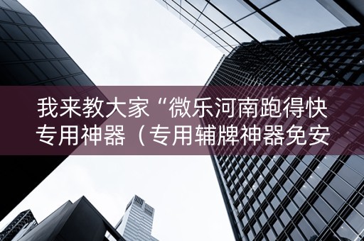 我来教大家“微乐河南跑得快专用神器（专用辅牌神器免安装）