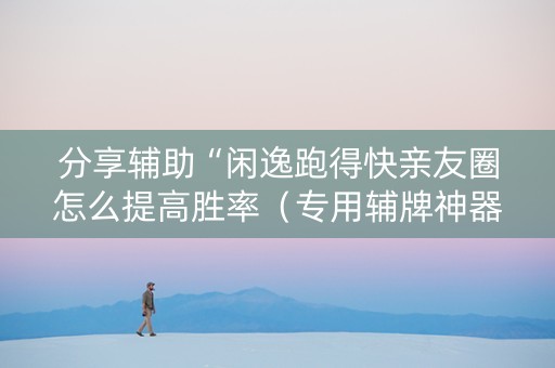 分享辅助“闲逸跑得快亲友圈怎么提高胜率（专用辅牌神器免安装）