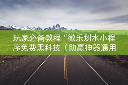 玩家必备教程“微乐划水小程序免费黑科技（助赢神器通用版）