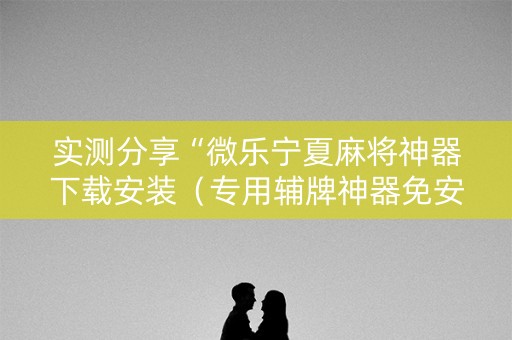 实测分享“微乐宁夏麻将神器下载安装（专用辅牌神器免安装）
