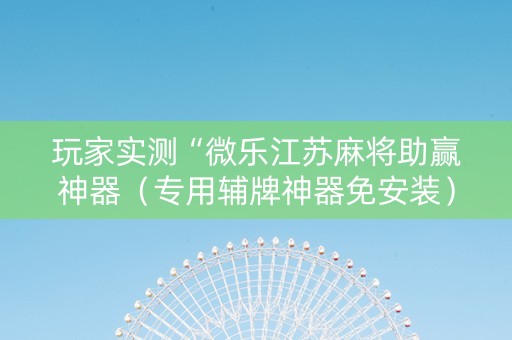 玩家实测“微乐江苏麻将助赢神器（专用辅牌神器免安装）